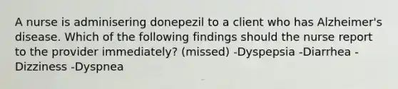 A nurse is adminisering donepezil to a client who has Alzheimer's disease. Which of the following findings should the nurse report to the provider immediately? (missed) -Dyspepsia -Diarrhea -Dizziness -Dyspnea