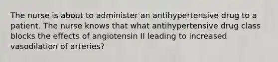 The nurse is about to administer an antihypertensive drug to a patient. The nurse knows that what antihypertensive drug class blocks the effects of angiotensin II leading to increased vasodilation of arteries?