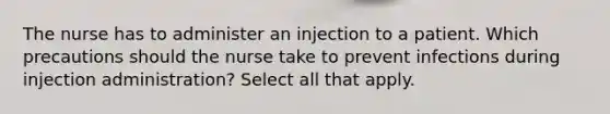 The nurse has to administer an injection to a patient. Which precautions should the nurse take to prevent infections during injection administration? Select all that apply.