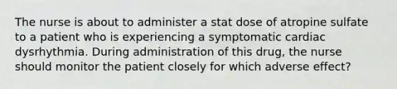 The nurse is about to administer a stat dose of atropine sulfate to a patient who is experiencing a symptomatic cardiac dysrhythmia. During administration of this drug, the nurse should monitor the patient closely for which adverse effect?