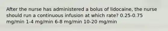 After the nurse has administered a bolus of lidocaine, the nurse should run a continuous infusion at which rate? 0.25-0.75 mg/min 1-4 mg/min 6-8 mg/min 10-20 mg/min