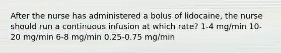 After the nurse has administered a bolus of lidocaine, the nurse should run a continuous infusion at which rate? 1-4 mg/min 10-20 mg/min 6-8 mg/min 0.25-0.75 mg/min