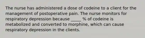 The nurse has administered a dose of codeine to a client for the management of postoperative pain. The nurse monitors for respiratory depression because _____ % of codeine is metabolized and converted to morphine, which can cause respiratory depression in the clients.