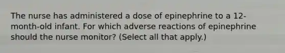 The nurse has administered a dose of epinephrine to a 12-month-old infant. For which adverse reactions of epinephrine should the nurse monitor? (Select all that apply.)