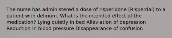 The nurse has administered a dose of risperidone (Risperdal) to a patient with delirium. What is the intended effect of the medication? Lying quietly in bed Alleviation of depression Reduction in blood pressure Disappearance of confusion