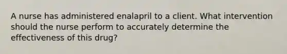 A nurse has administered enalapril to a client. What intervention should the nurse perform to accurately determine the effectiveness of this drug?