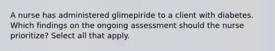 A nurse has administered glimepiride to a client with diabetes. Which findings on the ongoing assessment should the nurse prioritize? Select all that apply.