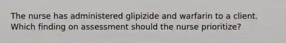 The nurse has administered glipizide and warfarin to a client. Which finding on assessment should the nurse prioritize?