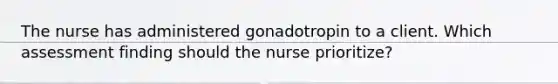 The nurse has administered gonadotropin to a client. Which assessment finding should the nurse prioritize?