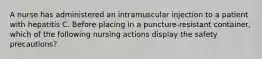 A nurse has administered an intramuscular injection to a patient with hepatitis C. Before placing in a puncture-resistant container, which of the following nursing actions display the safety precautions?