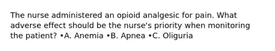 The nurse administered an opioid analgesic for pain. What adverse effect should be the nurse's priority when monitoring the patient? •A. Anemia •B. Apnea •C. Oliguria