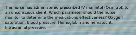 The nurse has administered prescribed IV mannitol (Osmitrol) to an unconscious client. Which parameter should the nurse monitor to determine the medications effectiveness? Oxygen saturation. <a href='https://www.questionai.com/knowledge/kD0HacyPBr-blood-pressure' class='anchor-knowledge'>blood pressure</a>. Hemoglobin and hematocrit. Intracranial pressure.