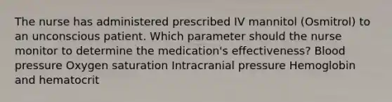 The nurse has administered prescribed IV mannitol (Osmitrol) to an unconscious patient. Which parameter should the nurse monitor to determine the medication's effectiveness? Blood pressure Oxygen saturation Intracranial pressure Hemoglobin and hematocrit