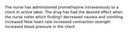 The nurse has administered promethazine intravenously to a client in active labor. The drug has had the desired effect when the nurse notes which finding? decreased nausea and vomiting increased fetal heart rate increased contraction strength increased blood pressure in the client