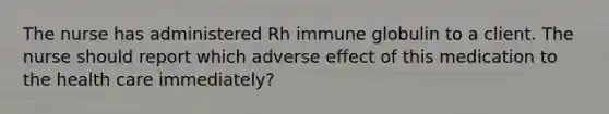 The nurse has administered Rh immune globulin to a client. The nurse should report which adverse effect of this medication to the health care immediately?