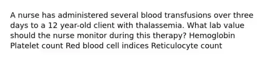 A nurse has administered several blood transfusions over three days to a 12 year-old client with thalassemia. What lab value should the nurse monitor during this therapy? Hemoglobin Platelet count Red blood cell indices Reticulocyte count