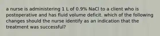 a nurse is administering 1 L of 0.9% NaCl to a client who is postoperative and has fluid volume deficit. which of the following changes should the nurse identify as an indication that the treatment was successful?