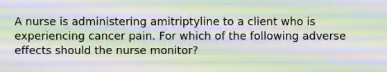 A nurse is administering amitriptyline to a client who is experiencing cancer pain. For which of the following adverse effects should the nurse monitor?