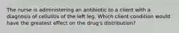 The nurse is administering an antibiotic to a client with a diagnosis of cellulitis of the left leg. Which client condition would have the greatest effect on the drug's distribution?