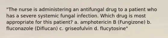 "The nurse is administering an antifungal drug to a patient who has a severe systemic fungal infection. Which drug is most appropriate for this patient? a. amphotericin B (Fungizone) b. fluconazole (Diflucan) c. griseofulvin d. flucytosine"