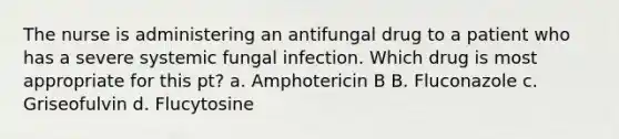 The nurse is administering an antifungal drug to a patient who has a severe systemic fungal infection. Which drug is most appropriate for this pt? a. Amphotericin B B. Fluconazole c. Griseofulvin d. Flucytosine