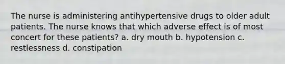 The nurse is administering antihypertensive drugs to older adult patients. The nurse knows that which adverse effect is of most concert for these patients? a. dry mouth b. hypotension c. restlessness d. constipation