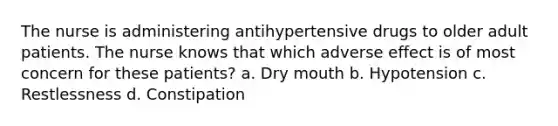 The nurse is administering antihypertensive drugs to older adult patients. The nurse knows that which adverse effect is of most concern for these patients? a. Dry mouth b. Hypotension c. Restlessness d. Constipation