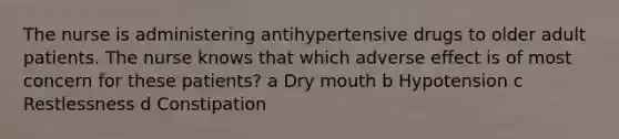 The nurse is administering antihypertensive drugs to older adult patients. The nurse knows that which adverse effect is of most concern for these patients? a Dry mouth b Hypotension c Restlessness d Constipation