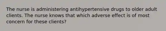 The nurse is administering antihypertensive drugs to older adult clients. The nurse knows that which adverse effect is of most concern for these clients?