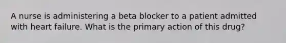 A nurse is administering a beta blocker to a patient admitted with heart failure. What is the primary action of this drug?