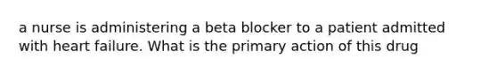 a nurse is administering a beta blocker to a patient admitted with heart failure. What is the primary action of this drug