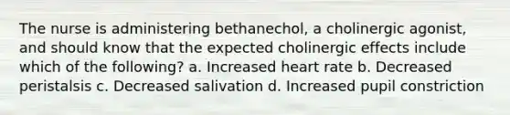 The nurse is administering bethanechol, a cholinergic agonist, and should know that the expected cholinergic effects include which of the following? a. Increased heart rate b. Decreased peristalsis c. Decreased salivation d. Increased pupil constriction