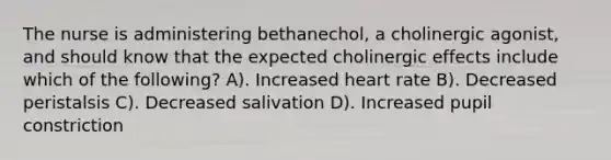 The nurse is administering bethanechol, a cholinergic agonist, and should know that the expected cholinergic effects include which of the following? A). Increased heart rate B). Decreased peristalsis C). Decreased salivation D). Increased pupil constriction