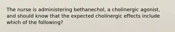 The nurse is administering bethanechol, a cholinergic agonist, and should know that the expected cholinergic effects include which of the following?