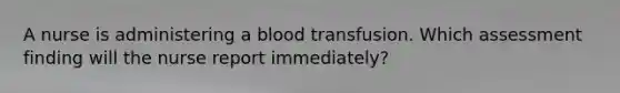 A nurse is administering a blood transfusion. Which assessment finding will the nurse report immediately?