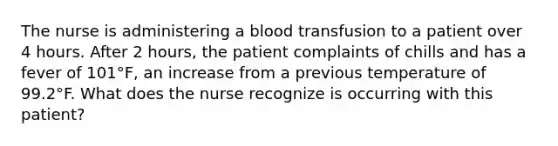 The nurse is administering a blood transfusion to a patient over 4 hours. After 2 hours, the patient complaints of chills and has a fever of 101°F, an increase from a previous temperature of 99.2°F. What does the nurse recognize is occurring with this patient?