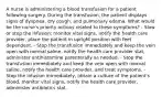 A nurse is administering a blood transfusion for a patient following surgery. During the transfusion, the patient displays signs of dyspnea, dry cough, and pulmonary edema. What would be the nurse's priority actions related to these symptoms? - Slow or stop the infusion; monitor vital signs, notify the health care provider, place the patient in upright position with feet dependent. - Stop the transfusion immediately and keep the vein open with normal saline, notify the health care provider stat, administer antihistamine parenterally as needed. - Stop the transfusion immediately and keep the vein open with normal saline, notify the health care provider, and treat symptoms. - Stop the infusion immediately, obtain a culture of the patient's blood, monitor vital signs, notify the health care provider, administer antibiotics stat.