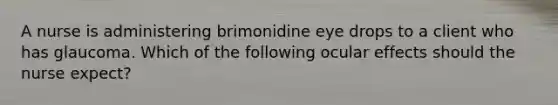 A nurse is administering brimonidine eye drops to a client who has glaucoma. Which of the following ocular effects should the nurse expect?