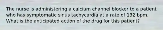 The nurse is administering a calcium channel blocker to a patient who has symptomatic sinus tachycardia at a rate of 132 bpm. What is the anticipated action of the drug for this patient?