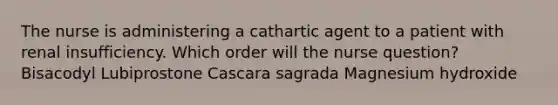 The nurse is administering a cathartic agent to a patient with renal insufficiency. Which order will the nurse question? Bisacodyl Lubiprostone Cascara sagrada Magnesium hydroxide