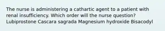 The nurse is administering a cathartic agent to a patient with renal insufficiency. Which order will the nurse question? Lubiprostone Cascara sagrada Magnesium hydroxide Bisacodyl