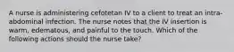 A nurse is administering cefotetan IV to a client to treat an intra-abdominal infection. The nurse notes that the IV insertion is warm, edematous, and painful to the touch. Which of the following actions should the nurse take?