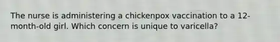 The nurse is administering a chickenpox vaccination to a 12-month-old girl. Which concern is unique to varicella?