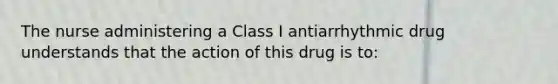 The nurse administering a Class I antiarrhythmic drug understands that the action of this drug is to: