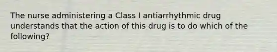 The nurse administering a Class I antiarrhythmic drug understands that the action of this drug is to do which of the following?