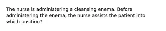 The nurse is administering a cleansing enema. Before administering the enema, the nurse assists the patient into which position?