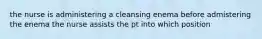 the nurse is administering a cleansing enema before admistering the enema the nurse assists the pt into which position