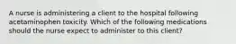 A nurse is administering a client to the hospital following acetaminophen toxicity. Which of the following medications should the nurse expect to administer to this client?