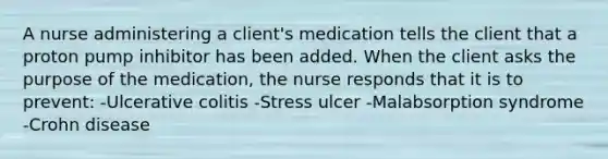 A nurse administering a client's medication tells the client that a proton pump inhibitor has been added. When the client asks the purpose of the medication, the nurse responds that it is to prevent: -Ulcerative colitis -Stress ulcer -Malabsorption syndrome -Crohn disease