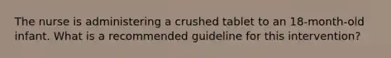 The nurse is administering a crushed tablet to an 18-month-old infant. What is a recommended guideline for this intervention?